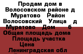 Продам дом в Волосовском районе д.Муратово › Район ­ Волосовский › Улица ­ д. Муратово › Дом ­ 32 б › Общая площадь дома ­ 80 › Площадь участка ­ 27 › Цена ­ 1 600 000 - Ленинградская обл., Волосовский р-н, Муратово д. Недвижимость » Дома, коттеджи, дачи продажа   